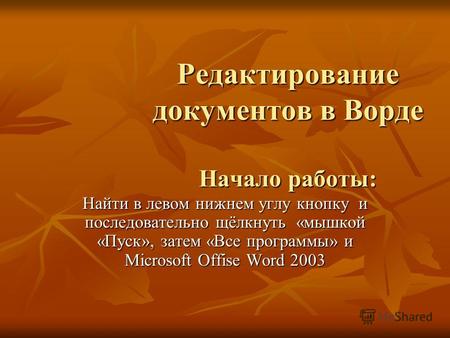 Редактирование документов в Ворде Начало работы: Найти в левом нижнем углу кнопку и последовательно щёлкнуть «мышкой «Пуск», затем «Все программы» и Microsoft.