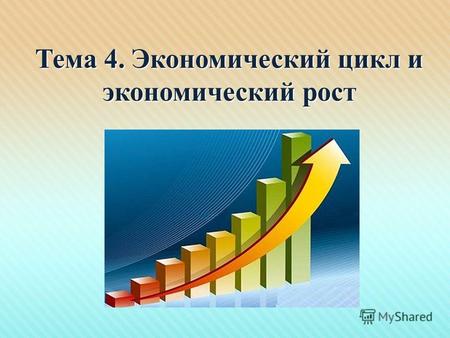 Тема 4. Экономический цикл и экономический рост. Основные вопросы темы 1.Экономический рост. Факторы и типы 2.Экономический рост в России 3.Цикличность.