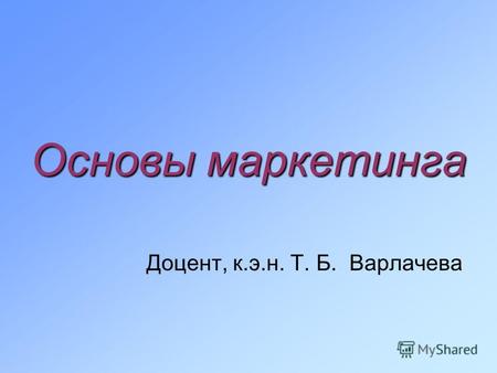 Основы маркетинга Доцент, к.э.н. Т. Б. Варлачева.