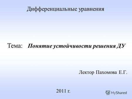 Лектор Пахомова Е.Г. 2011 г. Дифференциальные уравнения Тема: Понятие устойчивости решения ДУ.