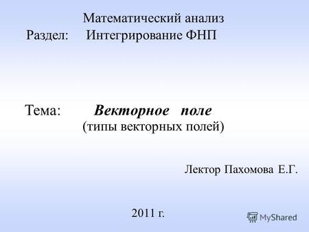 Лектор Пахомова Е.Г. 2011 г. Математический анализ Раздел: Интегрирование ФНП Тема: Векторное поле (типы векторных полей)