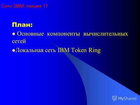 Сети ЭВМ: лекция 11 План: Основные компоненты вычислительных сетей Локальная сеть IBM Token Ring.