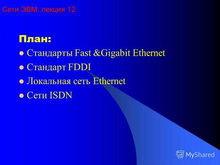 Сети ЭВМ: лекция 12 План: Стандарты Fast &Gigabit Ethernet Стандарт FDDI Локальная сеть Ethernet Сети ISDN.
