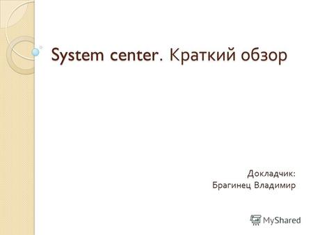 System center. Краткий обзор Докладчик : Брагинец Владимир.
