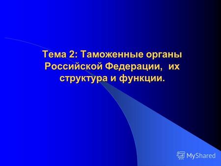 Тема 2: Таможенные органы Российской Федерации, их структура и функции.