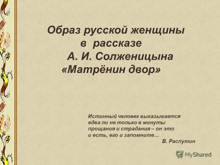 Образ русской женщины в рассказе А. И. Солженицына «Матрёнин двор» Истинный человек выказывается едва ли не только в минуты прощания и страдания – он это.