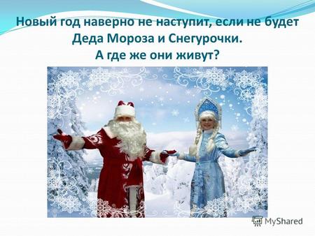 Новый год наверно не наступит, если не будет Деда Мороза и Снегурочки. А где же они живут?