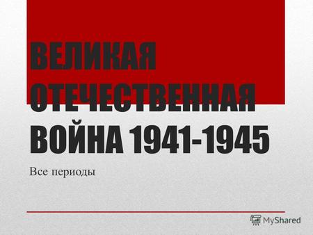 ВЕЛИКАЯ ОТЕЧЕСТВЕННАЯ ВОЙНА 1941-1945 Все периоды.