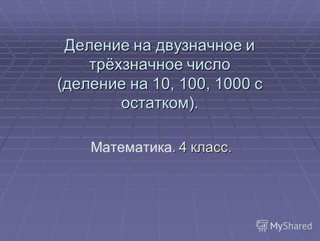 Деление на двузначное и трёхзначное число (деление на 10, 100, 1000 с остатком).. 4 класс. Математика. 4 класс.