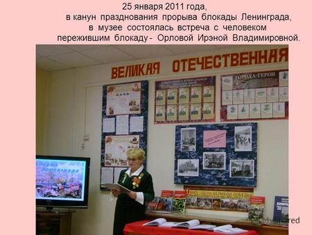 25 января 2011 года, в канун празднования прорыва блокады Ленинграда, в музее состоялась встреча с человеком пережившим блокаду - Орловой Ирэной Владимировной.