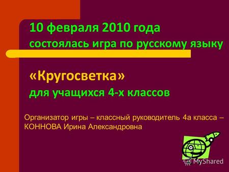 10 февраля 2010 года состоялась игра по русскому языку «Кругосветка» для учащихся 4-х классов Организатор игры – классный руководитель 4а класса – КОННОВА.