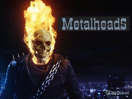 Металлисты (металхэды или металлеры) это молодёжная субкультура, вдохновлённая музыкой в стиле метал, появившаяся в 1980-е годы.