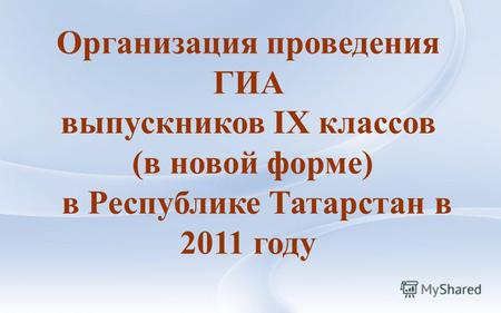Организация проведения ГИА выпускников IX классов (в новой форме) в Республике Татарстан в 2011 году.