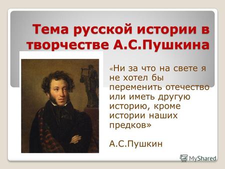 Тема русской истории в творчестве А.С.Пушкина « Ни за что на свете я не хотел бы переменить отечество или иметь другую историю, кроме истории наших предков»