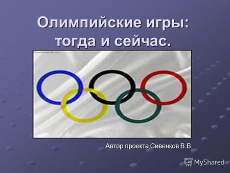 Олимпийские игры: тогда и сейчас. Автор проекта Сивенков В.В. Автор проекта Сивенков В.В.