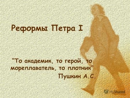 Реформы Петра I То академик, то герой, то мореплаватель, то плотник Пушкин А.С.