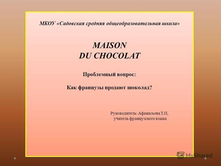 МКОУ «Садовская средняя общеобразовательная школа» МAISON DU CHOCOLAT Проблемный вопрос: Как французы продают шоколад? Руководитель: Афанасьева Т.И, учитель.