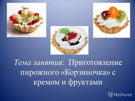 Тема занятия: Приготовление пирожного «Корзиночка» с кремом и фруктами.