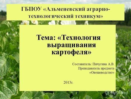 Тема : « Технология выращивания картофеля » Составитель : Пичугина А. В. Преподаватель предмета « Овощеводство » 2013 г.