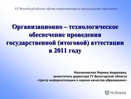 Организационно – технологическое обеспечение проведения государственной (итоговой) аттестации в 2011 году Молчановская Марина Андреевна, заместитель директора.