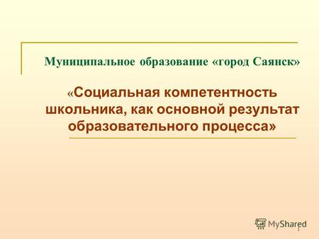 1 Муниципальное образование «город Саянск» « Социальная компетентность школьника, как основной результат образовательного процесса»