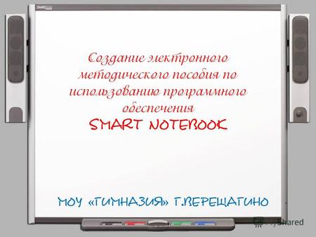 Создание электронного методического пособия по использованию программного обеспечения SMART Notebook МОУ « Гимназия » г.Верещагино.