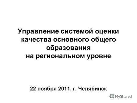 Управление системой оценки качества основного общего образования на региональном уровне 22 ноября 2011, г. Челябинск.