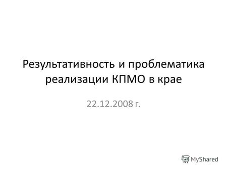 Результативность и проблематика реализации КПМО в крае 22.12.2008 г.