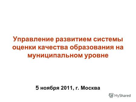 Управление развитием системы оценки качества образования на муниципальном уровне 5 ноября 2011, г. Москва.