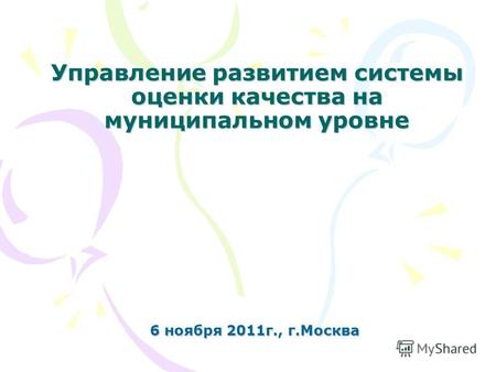 Управление развитием системы оценки качества на муниципальном уровне 6 ноября 2011г., г.Москва.