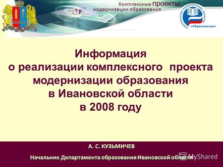 Информация о реализации комплексного проекта модернизации образования в Ивановской области в 2008 году А. С. КУЗЬМИЧЕВ Начальник Департамента образования.
