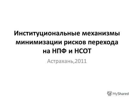 Институциональные механизмы минимизации рисков перехода на НПФ и НСОТ Астрахань,2011.