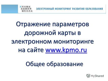 Отражение параметров дорожной карты в электронном мониторинге на сайте www.kpmo.ru www.kpmo.ru Общее образование.
