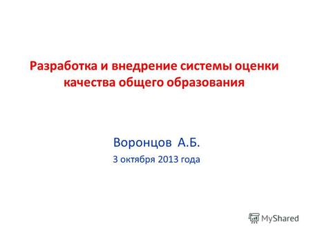 Разработка и внедрение системы оценки качества общего образования Воронцов А.Б. 3 октября 2013 года.