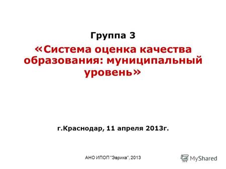 АНО ИПОП Эврика, 2013 Группа 3 « Система оценка качества образования: муниципальный уровень » г.Краснодар, 11 апреля 2013г.