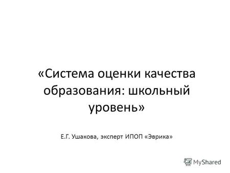 «Система оценки качества образования: школьный уровень» Е.Г. Ушакова, эксперт ИПОП «Эврика»