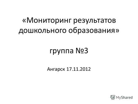 «Мониторинг результатов дошкольного образования» группа 3 Ангарск 17.11.2012.