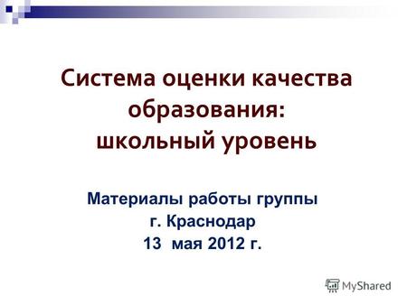 Система оценки качества образования: школьный уровень Материалы работы группы г. Краснодар 13 мая 2012 г.
