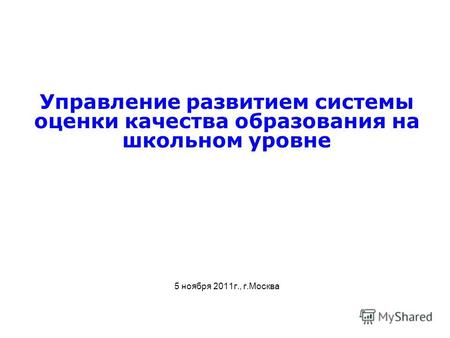 Управление развитием системы оценки качества образования на школьном уровне 5 ноября 2011г., г.Москва.