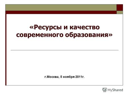 «Ресурсы и качество современного образования» г.Москва, 5 ноября 2011г.