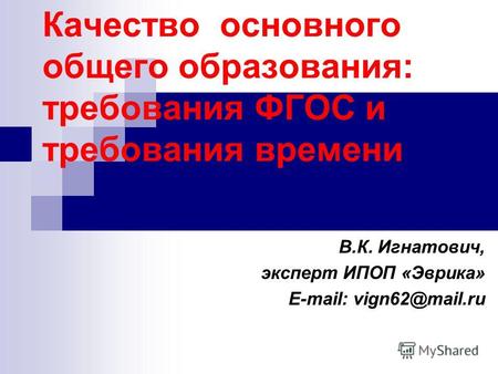 Качество основного общего образования: требования ФГОС и требования времени В.К. Игнатович, эксперт ИПОП «Эврика» E-mail: vign62@mail.ru.