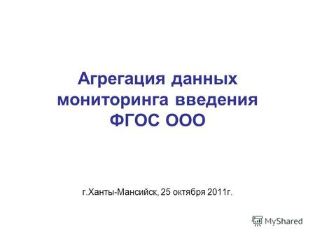 Агрегация данных мониторинга введения ФГОС ООО г.Ханты-Мансийск, 25 октября 2011г.