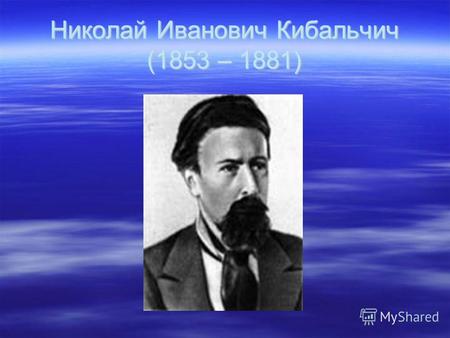 Николай Иванович Кибальчич (1853 – 1881). Русский революционер – народоволец, изобретатель; Русский революционер – народоволец, изобретатель; Автор первого.