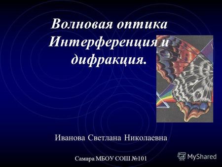 Волновая оптика Интерференция и дифракция. Иванова Светлана Николаевна Самара МБОУ СОШ 101.