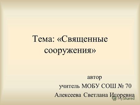 Тема: «Священные сооружения» автор учитель МОБУ СОШ 70 Алексеева Светлана Игоревна.