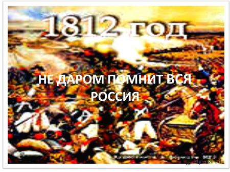 НЕ ДАРОМ ПОМНИТ ВСЯ РОССИЯ. Цель урока: систематизировать и обобщить знания учащихся по теме «Отечественная война 1812 года»