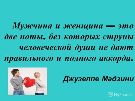 Мужчина и женщина это две ноты, без которых струны человеческой души не дают правильного и полного аккорда. Джузеппе Мадзини.