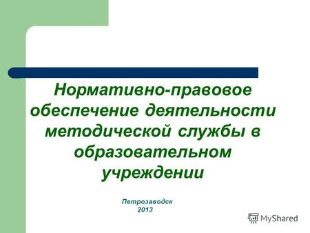 Петрозаводск 2013 Нормативно-правовое обеспечение деятельности методической службы в образовательном учреждении.