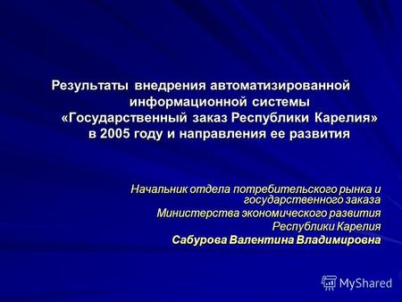 Результаты внедрения автоматизированной информационной системы «Государственный заказ Республики Карелия» в 2005 году и направления ее развития Начальник.