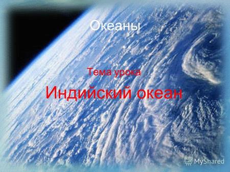 Океаны Тема урока Индийский океан Цель урока: 1. Знать: об особенностях уникальной природы Индийского океана и хозяйственной деятельности человека в.